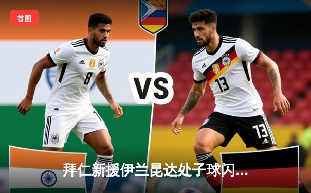 拜仁新援伊兰昆达处子球闪耀，热身赛4-2逆转霍芬海姆