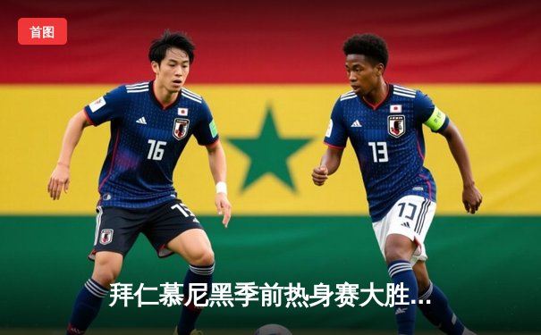 拜仁慕尼黑季前热身赛大胜，穆西亚拉双响展现核心潜质