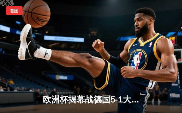 欧洲杯揭幕战德国5-1大胜苏格兰，穆西亚拉维尔茨闪耀全场